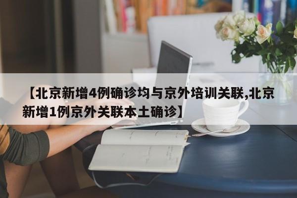 【北京新增4例确诊均与京外培训关联,北京新增1例京外关联本土确诊】