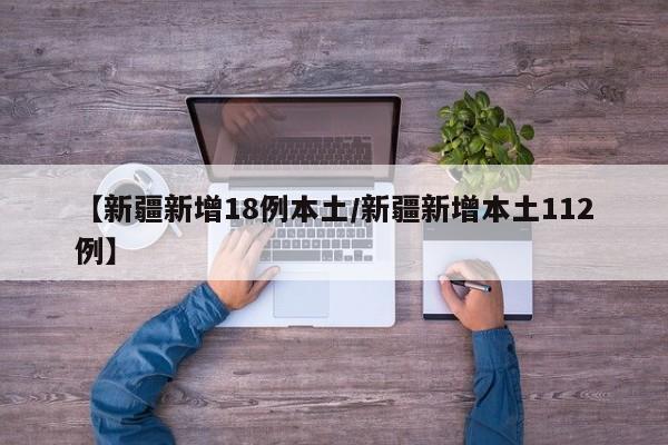 【新疆新增18例本土/新疆新增本土112例】