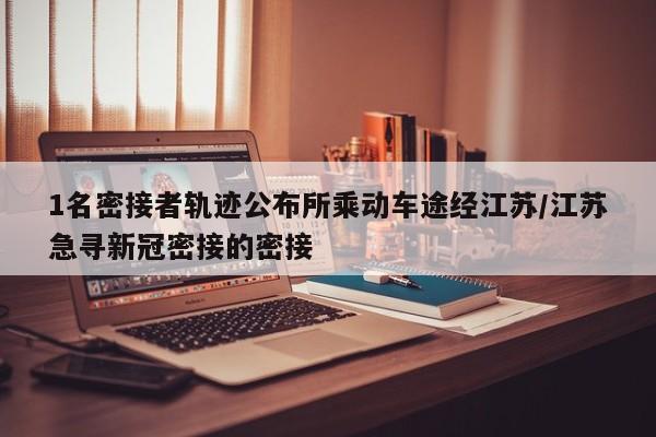 1名密接者轨迹公布所乘动车途经江苏/江苏急寻新冠密接的密接