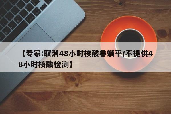 【专家:取消48小时核酸非躺平/不提供48小时核酸检测】
