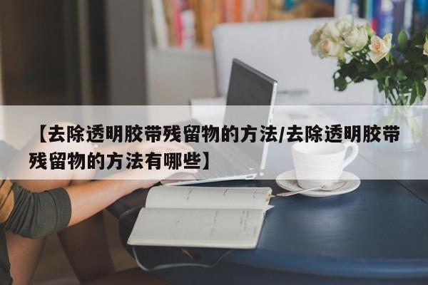 【去除透明胶带残留物的方法/去除透明胶带残留物的方法有哪些】