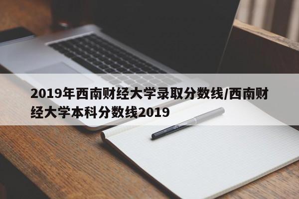 2019年西南财经大学录取分数线/西南财经大学本科分数线2019