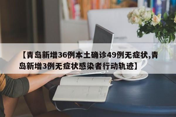 【青岛新增36例本土确诊49例无症状,青岛新增3例无症状感染者行动轨迹】