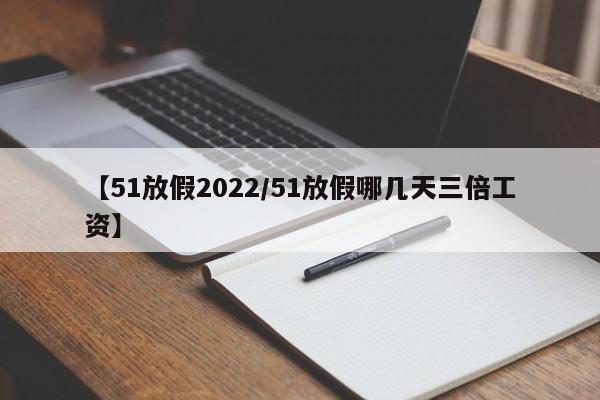 【51放假2022/51放假哪几天三倍工资】