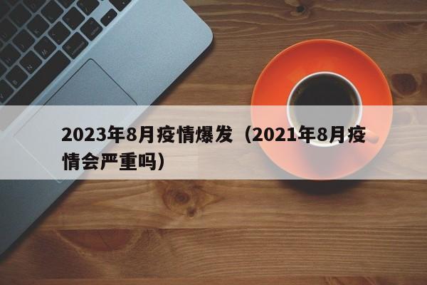 2023年8月疫情爆发(2021年8月疫情会严重吗)