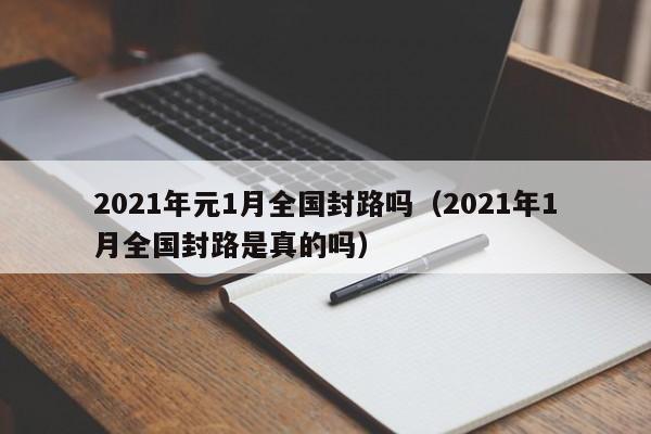 2021年元1月全国封路吗(2021年1月全国封路是真的吗)