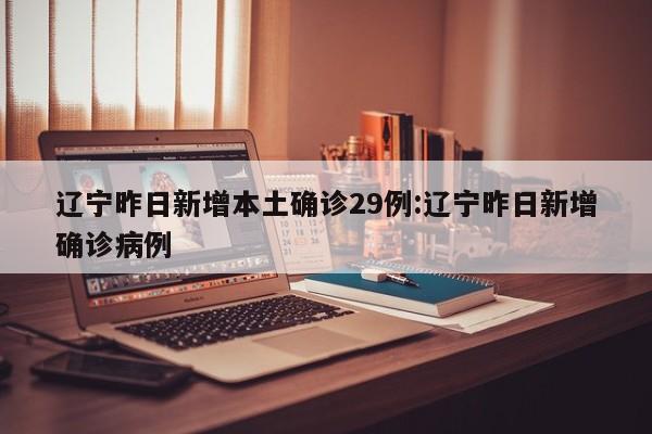 辽宁昨日新增本土确诊29例:辽宁昨日新增确诊病例