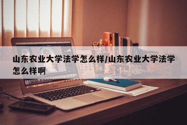 山东农业大学法学怎么样/山东农业大学法学怎么样啊