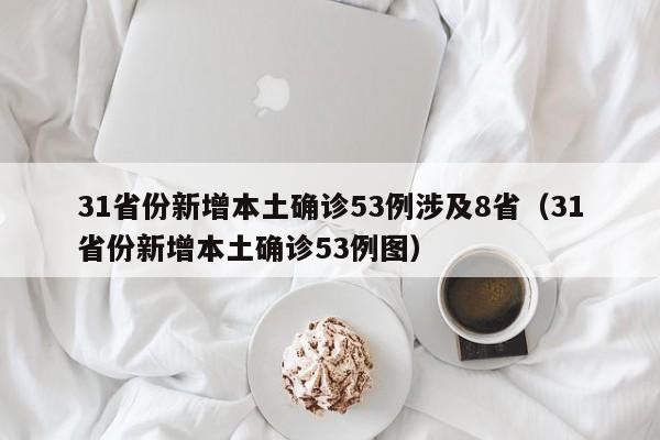 31省份新增本土确诊53例涉及8省(31省份新增本土确诊53例图)