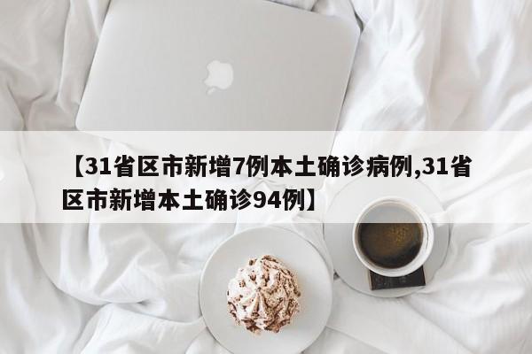 【31省区市新增7例本土确诊病例,31省区市新增本土确诊94例】