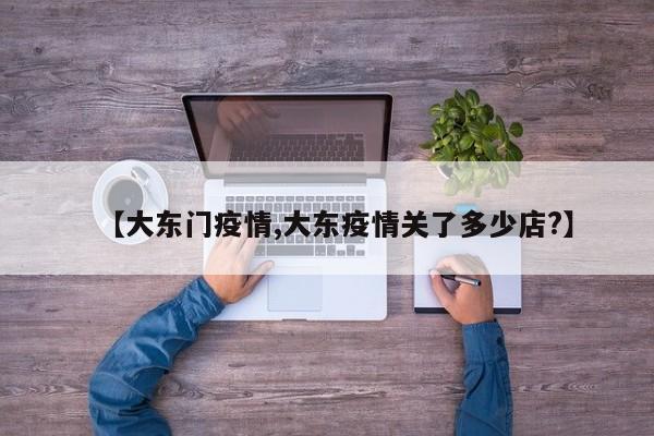 【大东门疫情,大东疫情关了多少店?】